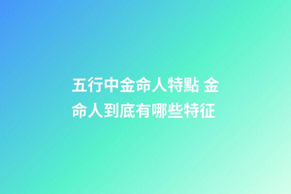 五行中金命人特點 金命人到底有哪些特征